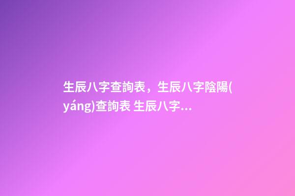 生辰八字查詢表，生辰八字陰陽(yáng)查詢表 生辰八字怎么查詢，如何查生辰八字